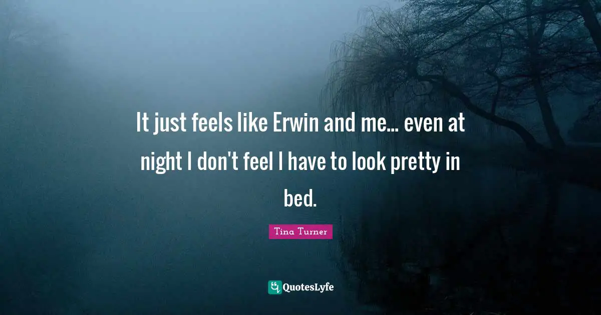 It just feels like Erwin and me... even at night I don't feel I have to look pretty in bed.