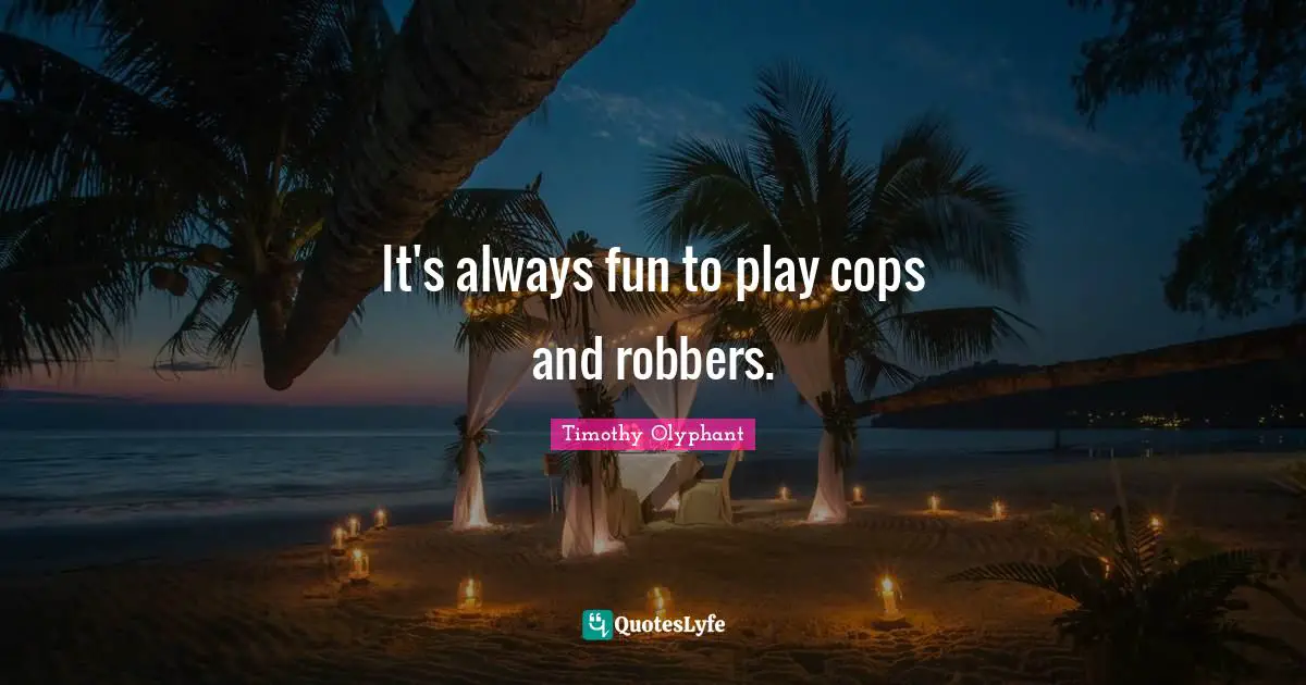 It's always fun to play cops and robbers.
