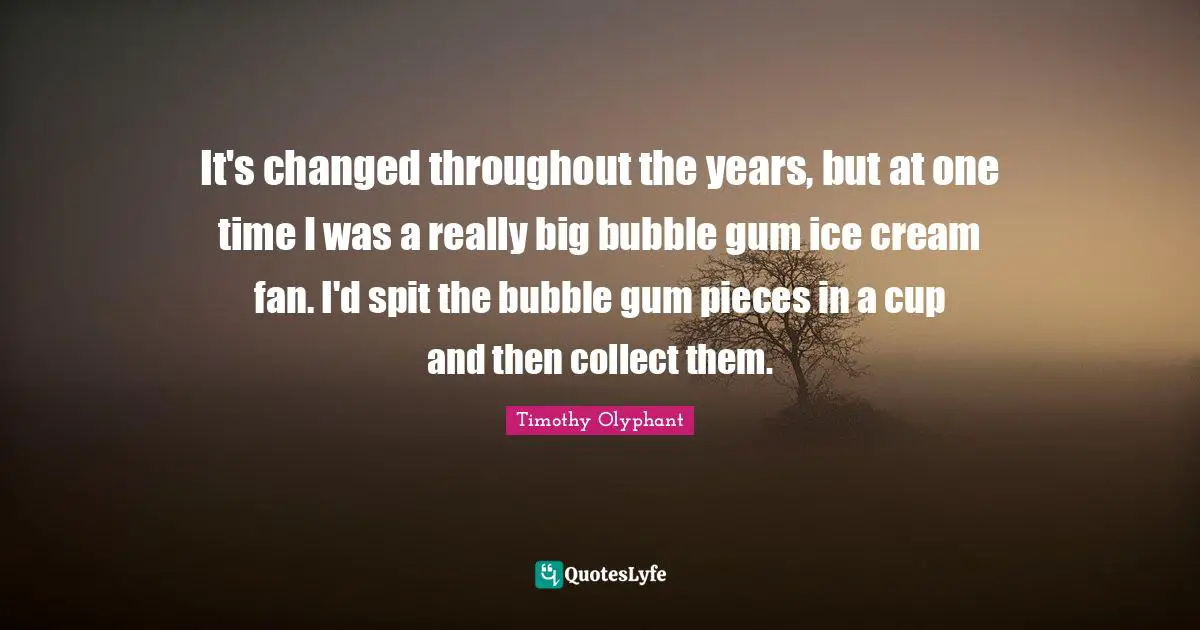 Pieces Quotes: "It's changed throughout the years, but at one time I was a really big bubble gum ice cream fan. I'd spit the bubble gum pieces in a cup and then collect them."