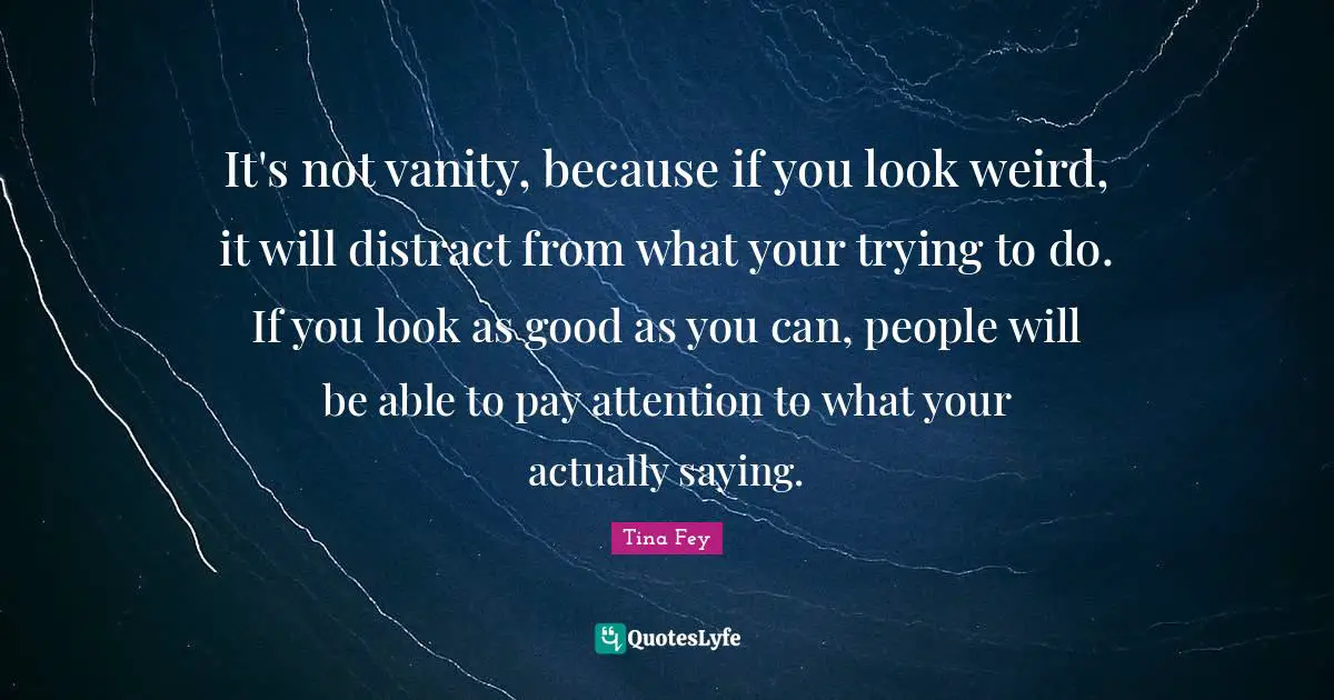 It's not vanity, because if you look weird, it will distract from what your trying to do. If you look as good as you can, people will be able to pay attention to what your actually saying.
