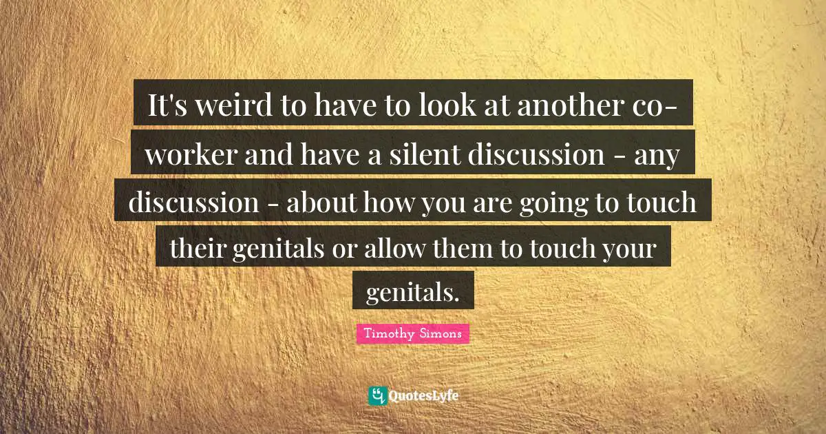 It's weird to have to look at another co-worker and have a silent discussion - any discussion - about how you are going to touch their genitals or allow them to touch your genitals.