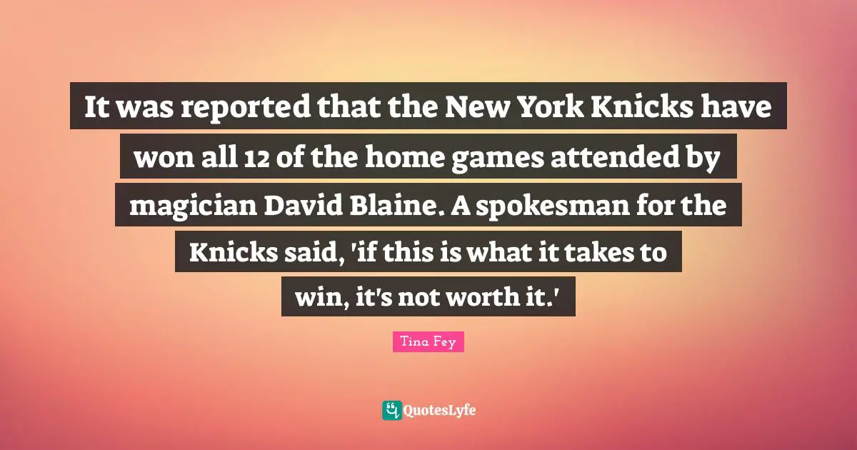 It was reported that the New York Knicks have won all 12 of the home games attended by magician David Blaine. A spokesman for the Knicks said, 'if this is what it takes to win, it's not worth it.'