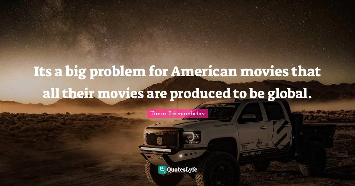 Timur Quotes: "Its a big problem for American movies that all their movies are produced to be global."