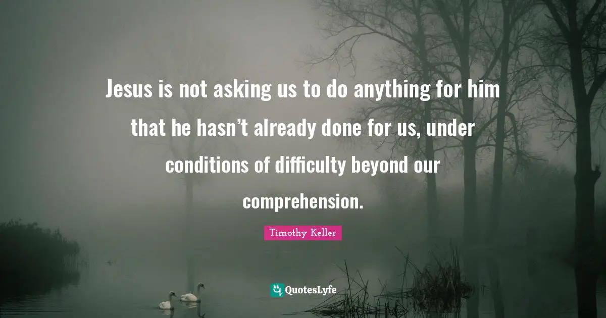 Jesus is not asking us to do anything for him that he hasn’t already done for us, under conditions of difficulty beyond our comprehension.