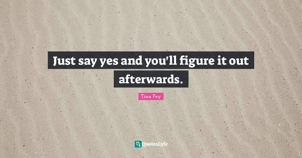 Saying Yes Quotes: "Just say yes and you'll figure it out afterwards."