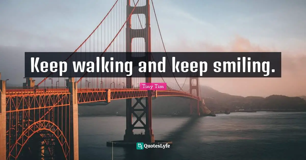 Keep walking and keep smiling.