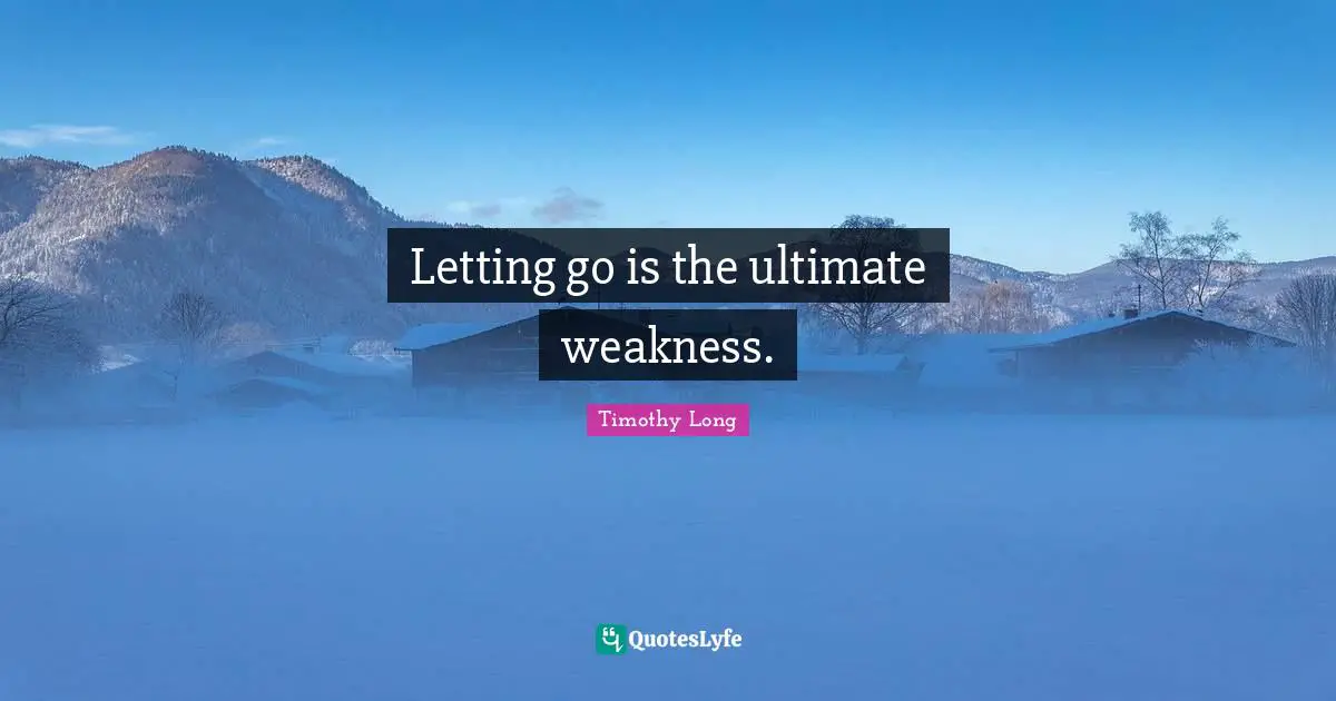 Letting go is the ultimate weakness.