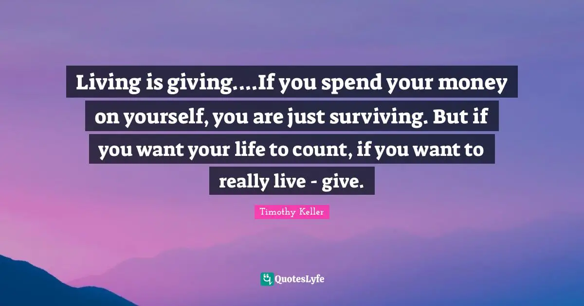 Living is giving....If you spend your money on yourself, you are just surviving. But if you want your life to count, if you want to really live - give.