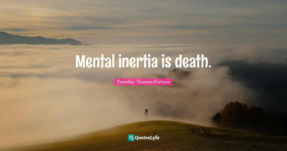 Mental inertia is death.