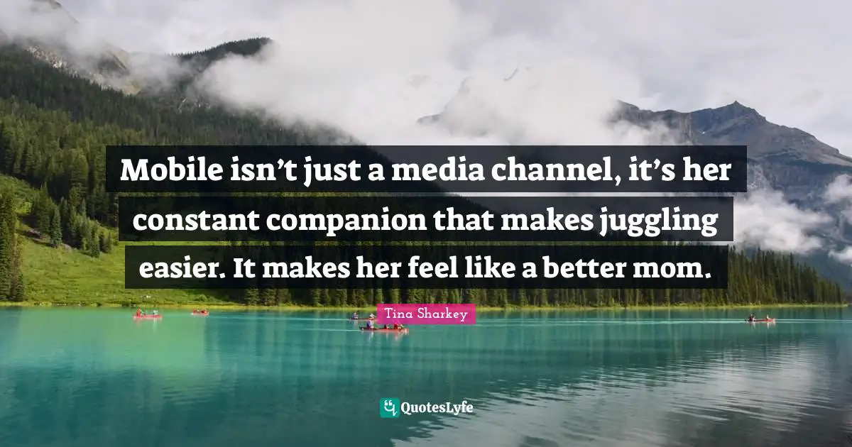 Juggling Quotes: "Mobile isn’t just a media channel, it’s her constant companion that makes juggling easier. It makes her feel like a better mom."