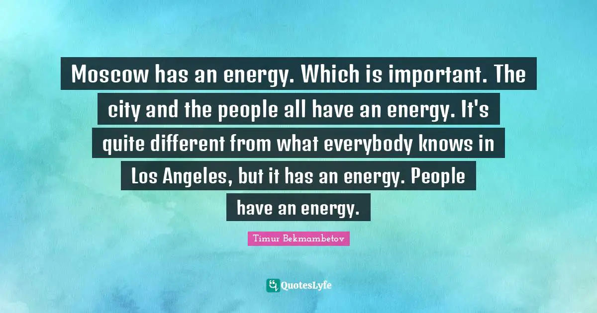 Timur Quotes: "Moscow has an energy. Which is important. The city and the people all have an energy. It's quite different from what everybody knows in Los Angeles, but it has an energy. People have an energy."