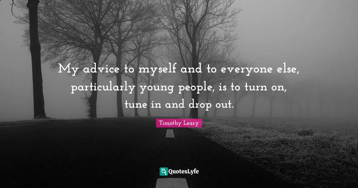 My advice to myself and to everyone else, particularly young people, is to turn on, tune in and drop out.