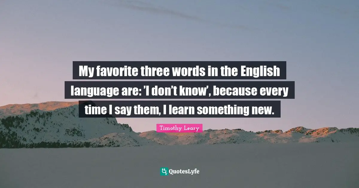 Timothy Leary Quotes: "My favorite three words in the English language are: ’I don’t know’, because every time I say them, I learn something new."