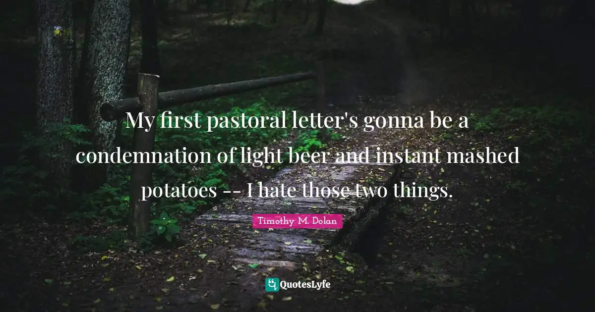 My first pastoral letter's gonna be a condemnation of light beer and instant mashed potatoes -- I hate those two things.