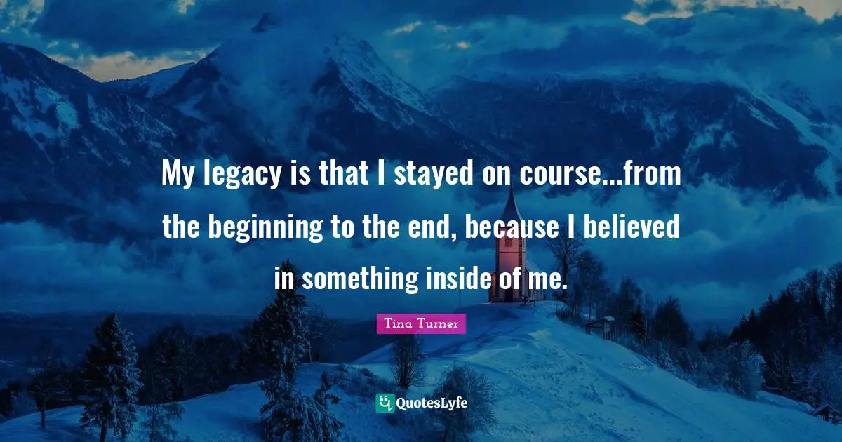 Legacy Quotes: "My legacy is that I stayed on course...from the beginning to the end, because I believed in something inside of me."