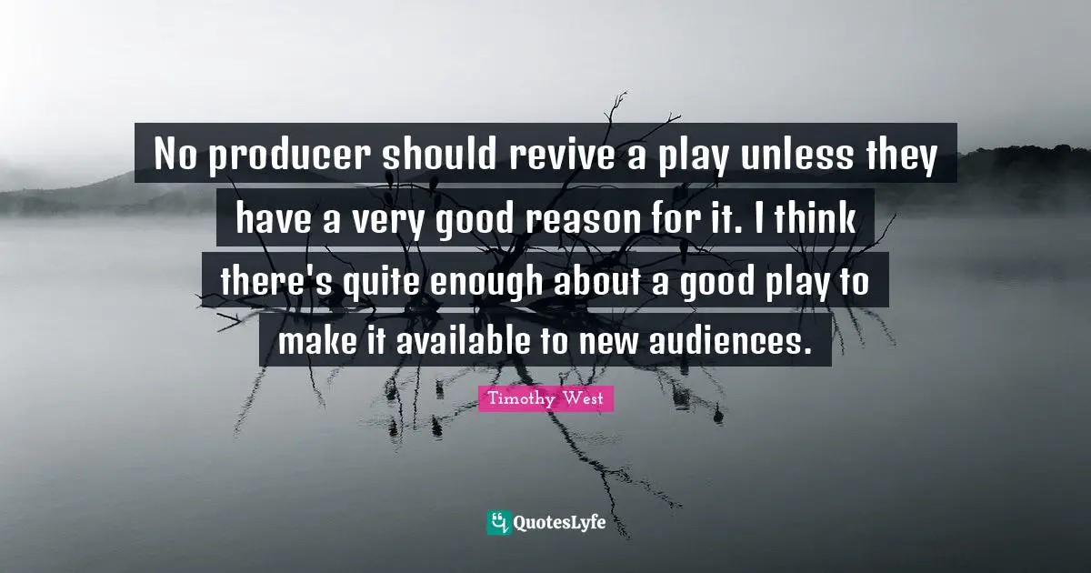 No producer should revive a play unless they have a very good reason for it. I think there's quite enough about a good play to make it available to new audiences.