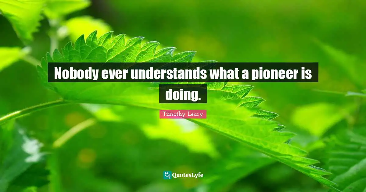 Timothy Leary Quotes: "Nobody ever understands what a pioneer is doing."