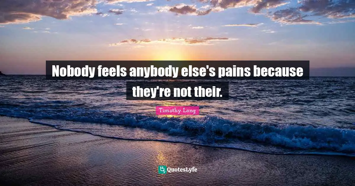 Nobody feels anybody else's pains because they're not their.