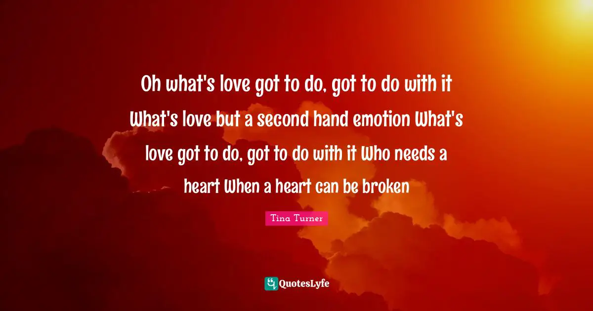 Hand Quotes: "Oh what's love got to do, got to do with it What's love but a second hand emotion What's love got to do, got to do with it Who needs a heart When a heart can be broken"