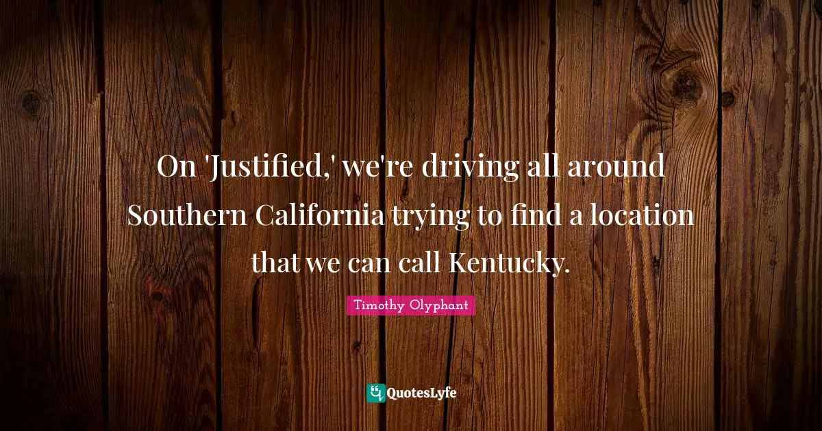 Timothy Olyphant Quotes: On 'Justified,' we're driving all around Southern California trying to find a location that we can call Kentucky.