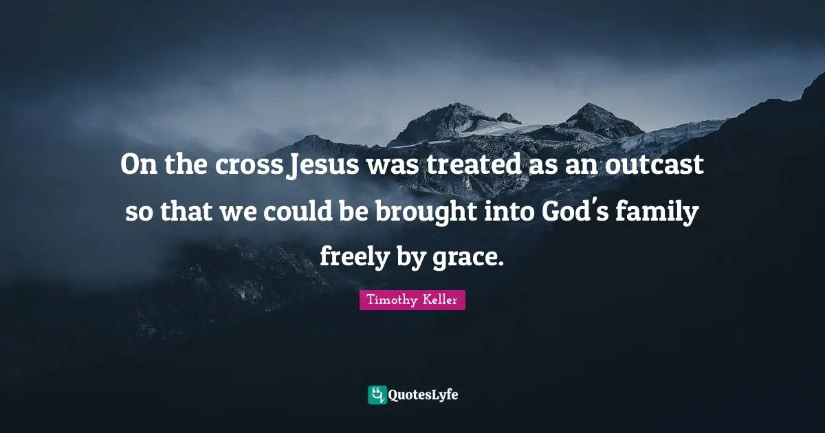 On the cross Jesus was treated as an outcast so that we could be brought into God's family freely by grace.