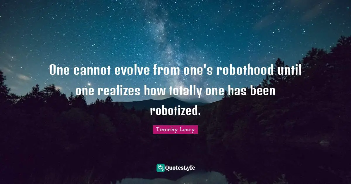 Timothy Leary Quotes: "One cannot evolve from one's robothood until one realizes how totally one has been robotized."