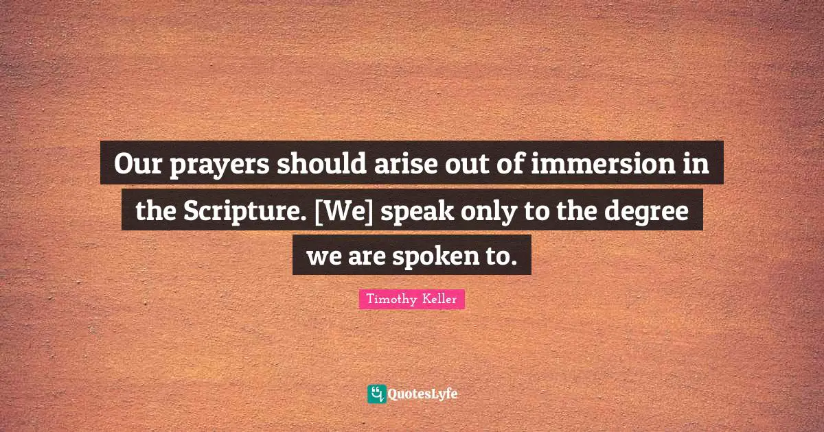 Our prayers should arise out of immersion in the Scripture. [We] speak only to the degree we are spoken to.