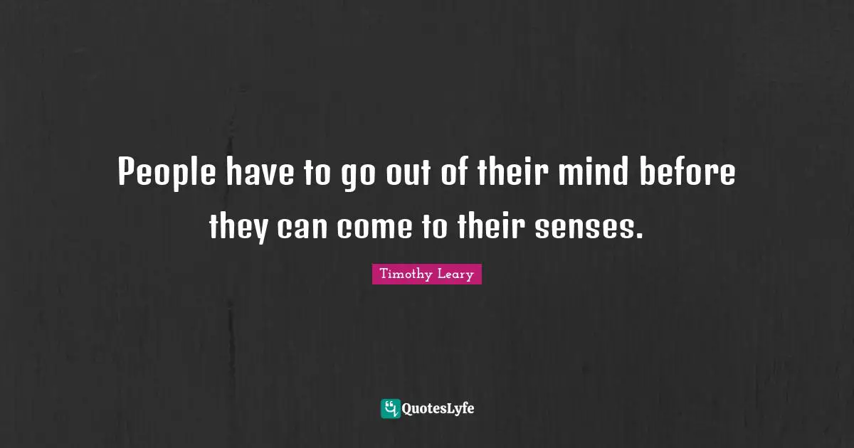 Timothy Leary Quotes: "People have to go out of their mind before they can come to their senses."