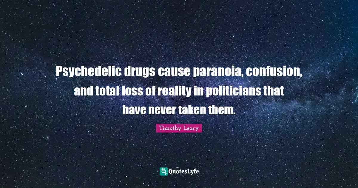 Timothy Leary Quotes: "Psychedelic drugs cause paranoia, confusion, and total loss of reality in politicians that have never taken them."