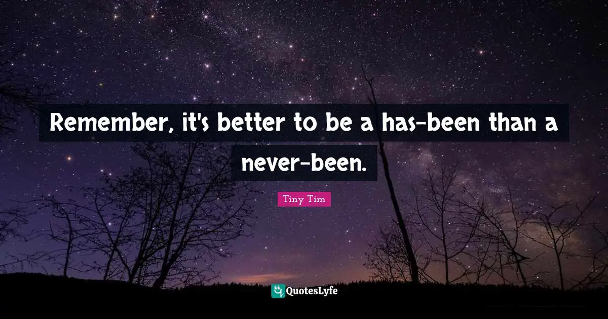 Remember, it's better to be a has-been than a never-been.