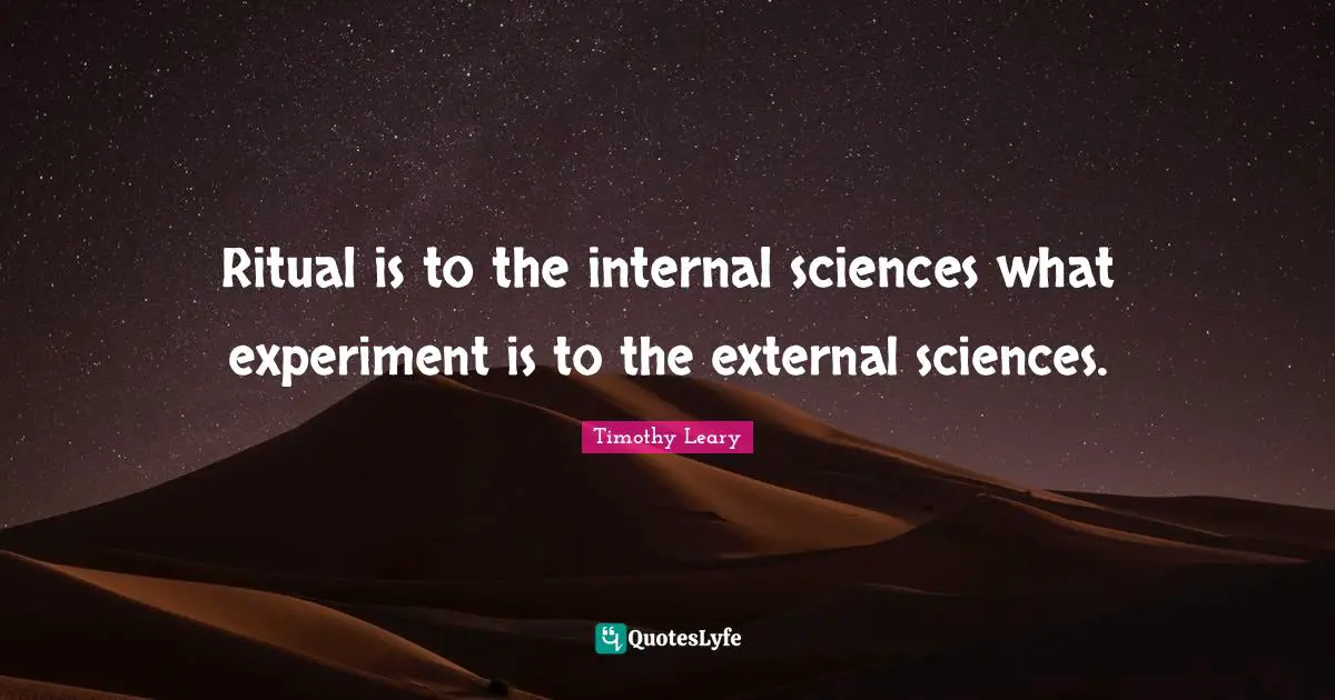 Timothy Leary Quotes: "Ritual is to the internal sciences what experiment is to the external sciences."