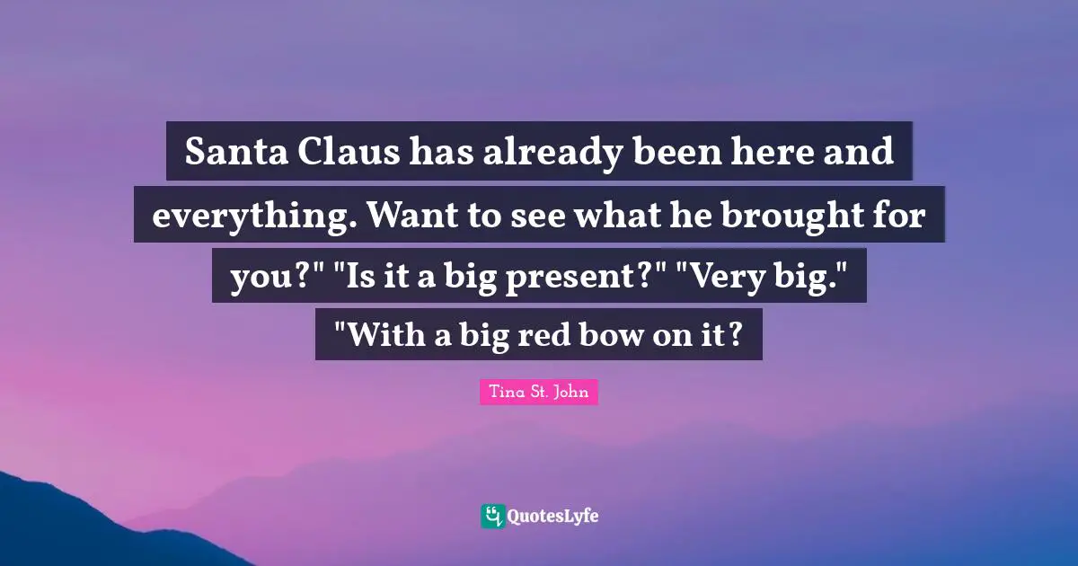 Santa Claus has already been here and everything. Want to see what he brought for you?" "Is it a big present?" "Very big." "With a big red bow on it?