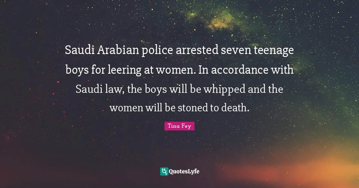 Saudi Arabian police arrested seven teenage boys for leering at women. In accordance with Saudi law, the boys will be whipped and the women will be stoned to death.