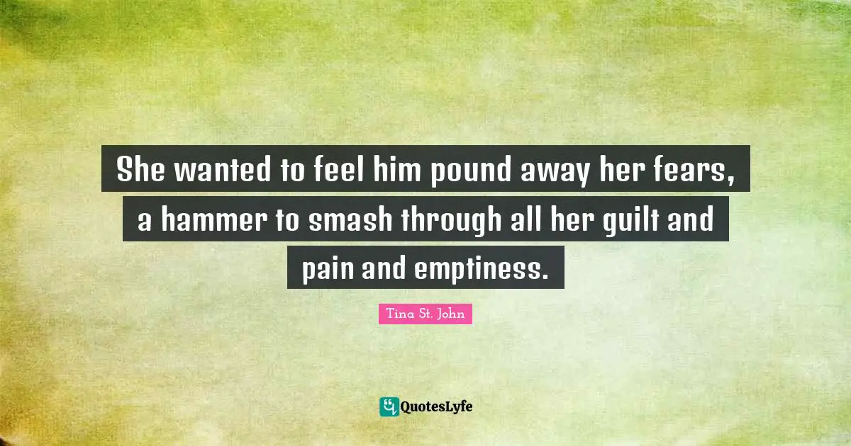 She wanted to feel him pound away her fears, a hammer to smash through all her guilt and pain and emptiness.