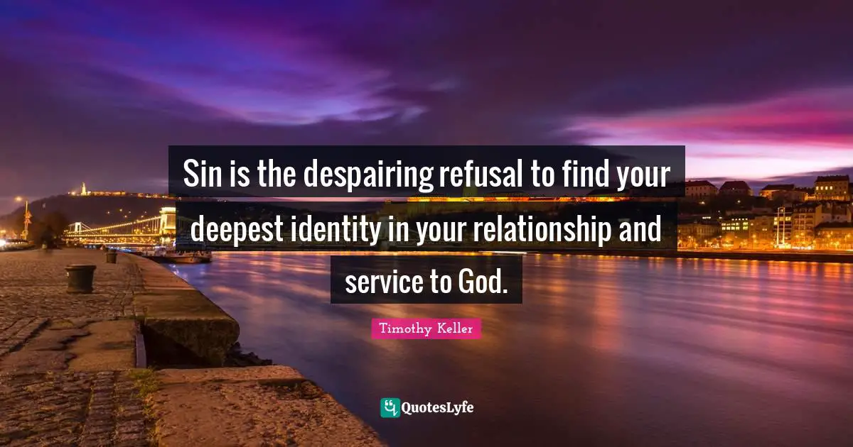 Sin is the despairing refusal to find your deepest identity in your relationship and service to God.
