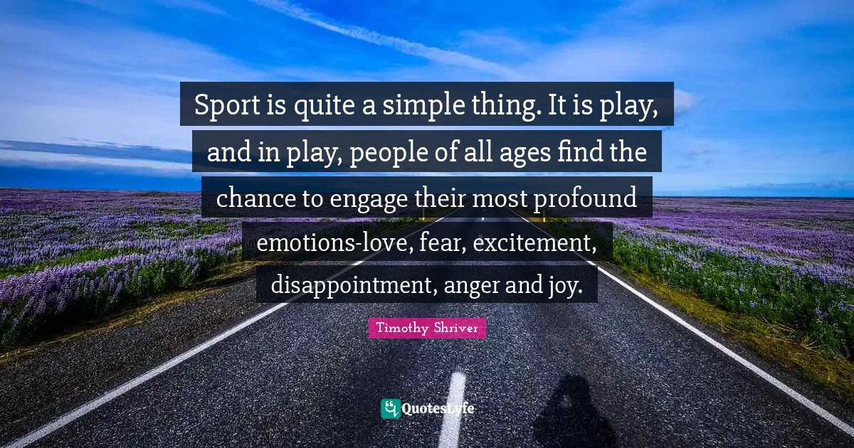 Timothy Shriver Quotes: "Sport is quite a simple thing. It is play, and in play, people of all ages find the chance to engage their most profound emotions-love, fear, excitement, disappointment, anger and joy."