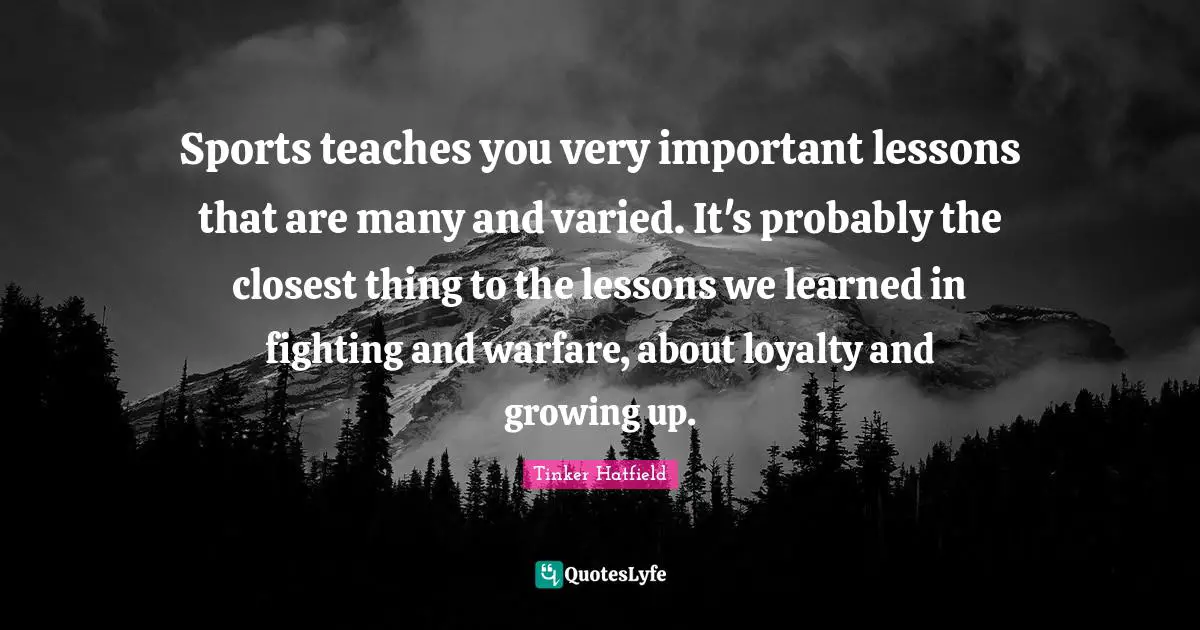 Loyalty Quotes: "Sports teaches you very important lessons that are many and varied. It's probably the closest thing to the lessons we learned in fighting and warfare, about loyalty and growing up."