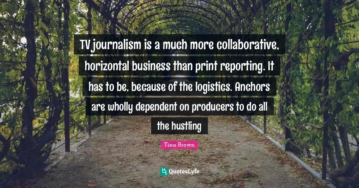 Dependent Quotes: "TV journalism is a much more collaborative, horizontal business than print reporting. It has to be, because of the logistics. Anchors are wholly dependent on producers to do all the hustling"