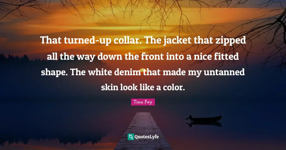 That turned-up collar. The jacket that zipped all the way down the front into a nice fitted shape. The white denim that made my untanned skin look like a color.