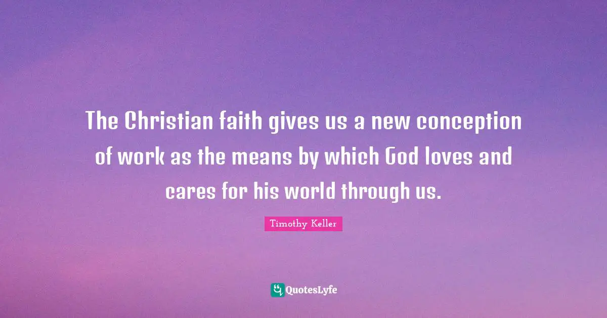 The Christian faith gives us a new conception of work as the means by which God loves and cares for his world through us.