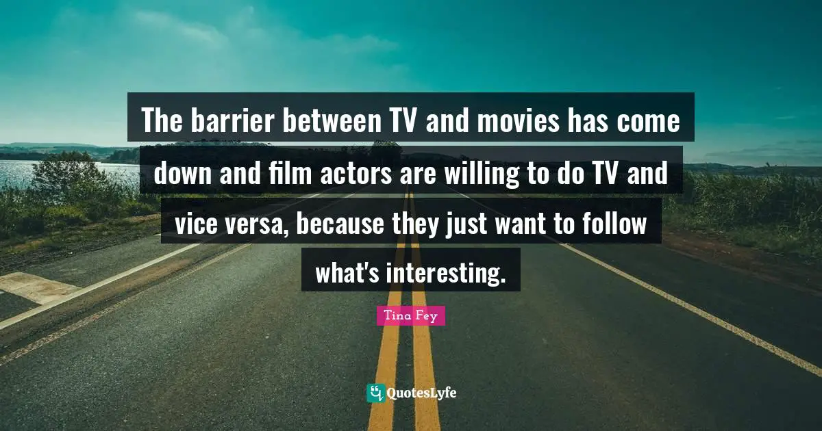 The barrier between TV and movies has come down and film actors are willing to do TV and vice versa, because they just want to follow what's interesting.
