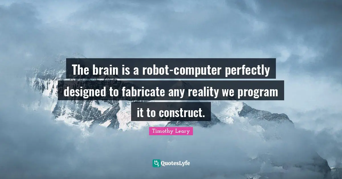 Timothy Leary Quotes: "The brain is a robot-computer perfectly designed to fabricate any reality we program it to construct."
