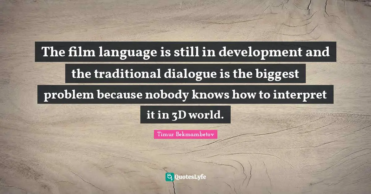 Timur Quotes: "The film language is still in development and the traditional dialogue is the biggest problem because nobody knows how to interpret it in 3D world."