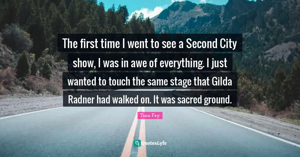 The first time I went to see a Second City show, I was in awe of everything. I just wanted to touch the same stage that Gilda Radner had walked on. It was sacred ground.