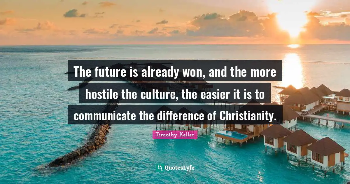 The future is already won, and the more hostile the culture, the easier it is to communicate the difference of Christianity.
