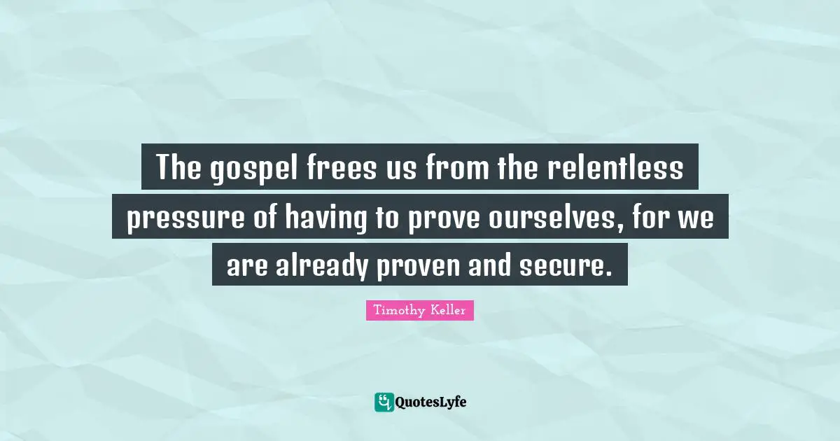 The gospel frees us from the relentless pressure of having to prove ourselves, for we are already proven and secure.