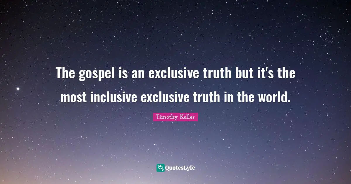 The gospel is an exclusive truth but it's the most inclusive exclusive truth in the world.