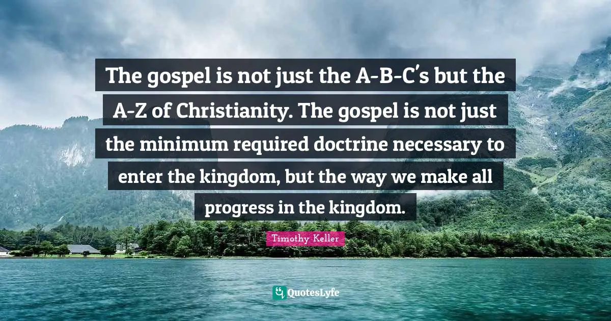 The gospel is not just the A-B-C's but the A-Z of Christianity. The gospel is not just the minimum required doctrine necessary to enter the kingdom, but the way we make all progress in the kingdom.
