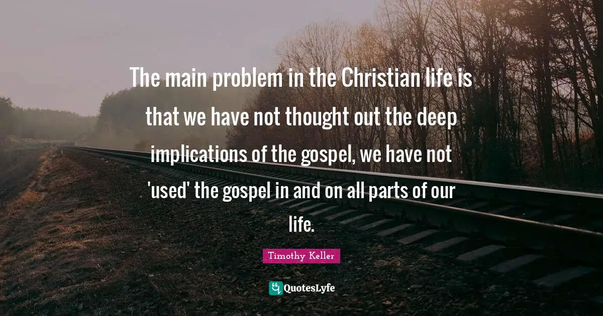 The main problem in the Christian life is that we have not thought out the deep implications of the gospel, we have not 'used' the gospel in and on all parts of our life.