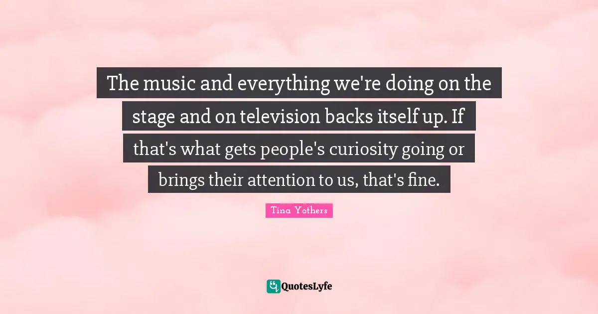The music and everything we're doing on the stage and on television backs itself up. If that's what gets people's curiosity going or brings their attention to us, that's fine.